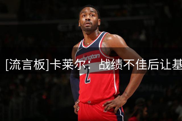 [流言板]卡莱尔：战绩不佳后让基德负责指挥，这改变了我的执教理念